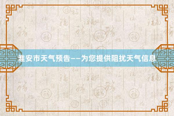 淮安市天气预告——为您提供阻扰天气信息