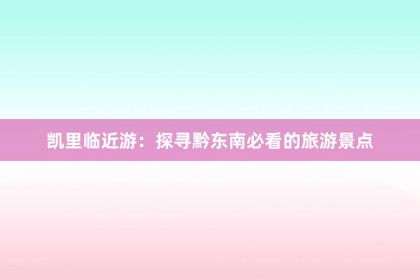 凯里临近游：探寻黔东南必看的旅游景点