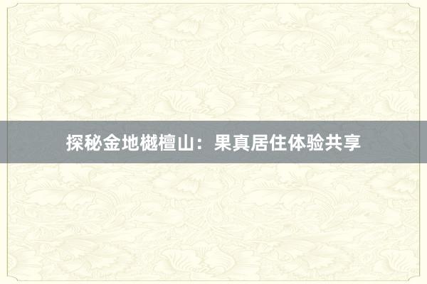 探秘金地樾檀山：果真居住体验共享