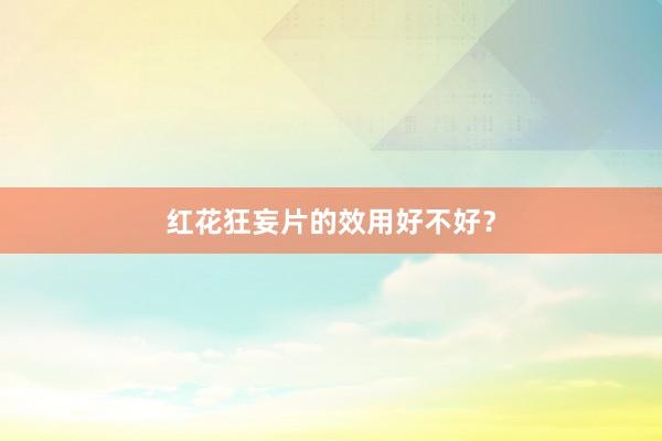 红花狂妄片的效用好不好？