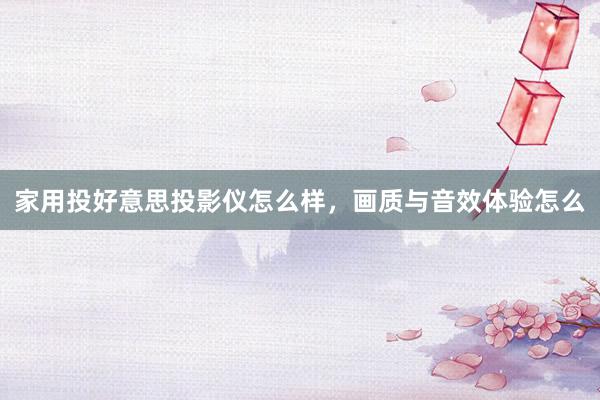 家用投好意思投影仪怎么样，画质与音效体验怎么
