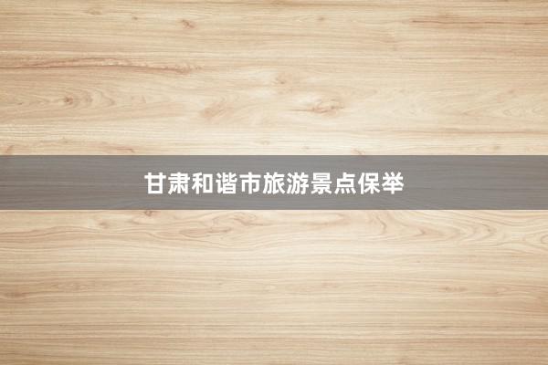 甘肃和谐市旅游景点保举