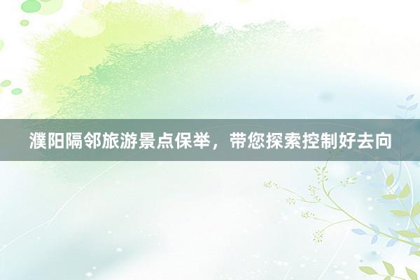 濮阳隔邻旅游景点保举，带您探索控制好去向