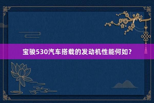宝骏530汽车搭载的发动机性能何如？