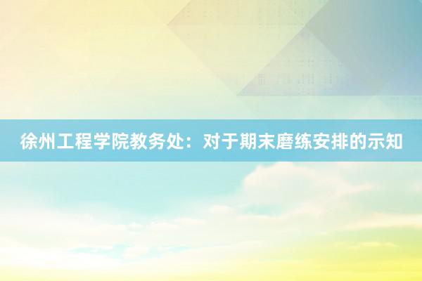 徐州工程学院教务处：对于期末磨练安排的示知