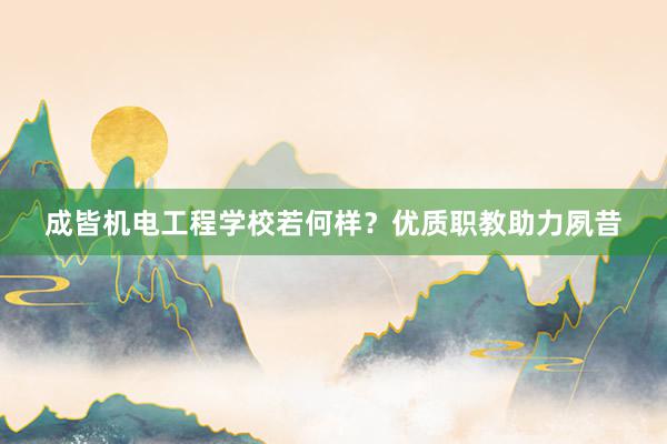 成皆机电工程学校若何样？优质职教助力夙昔