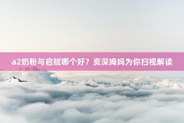 a2奶粉与启赋哪个好？资深姆妈为你扫视解读