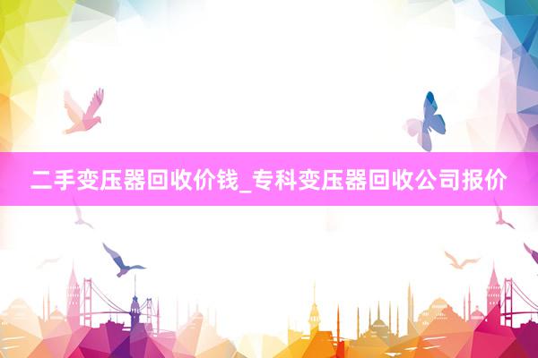 二手变压器回收价钱_专科变压器回收公司报价
