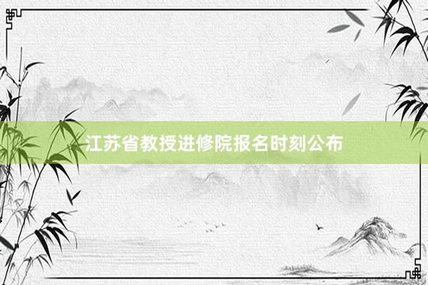 江苏省教授进修院报名时刻公布